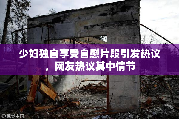 少妇独自享受自慰片段引发热议，网友热议其中情节