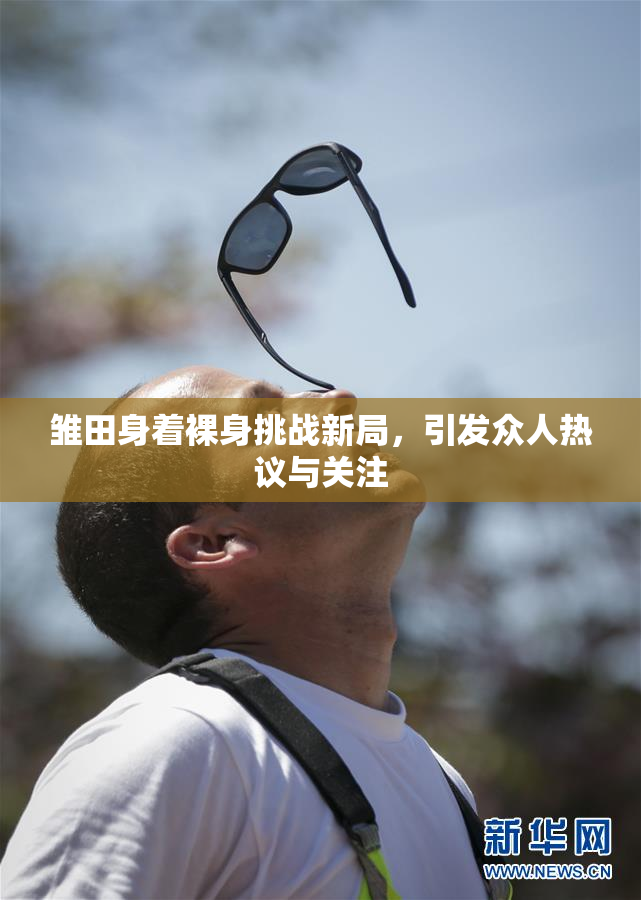 雏田身着裸身挑战新局，引发众人热议与关注