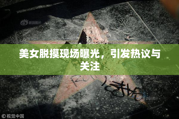 美女脱摸现场曝光，引发热议与关注