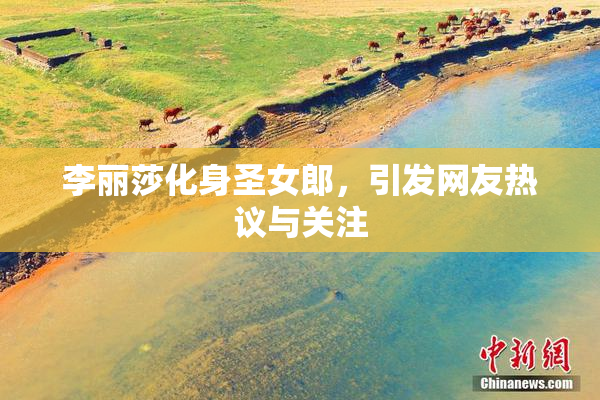 李丽莎化身圣女郎，引发网友热议与关注
