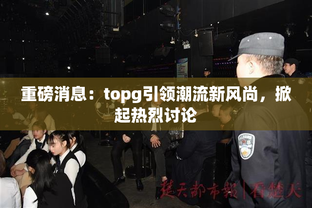 重磅消息：topg引领潮流新风尚，掀起热烈讨论