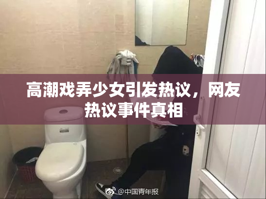 高潮戏弄少女引发热议，网友热议事件真相