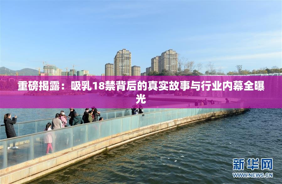 重磅揭露：吸乳18禁背后的真实故事与行业内幕全曝光