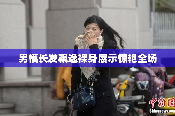 男模长发飘逸裸身展示惊艳全场