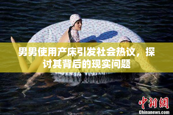 男男使用产床引发社会热议，探讨其背后的现实问题