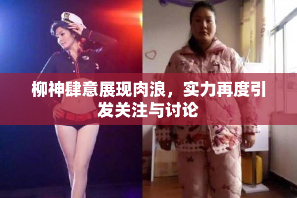 柳神肆意展现肉浪，实力再度引发关注与讨论