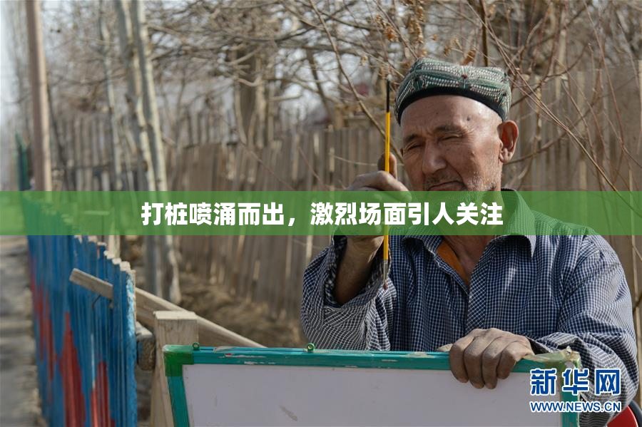 打桩喷涌而出，激烈场面引人关注