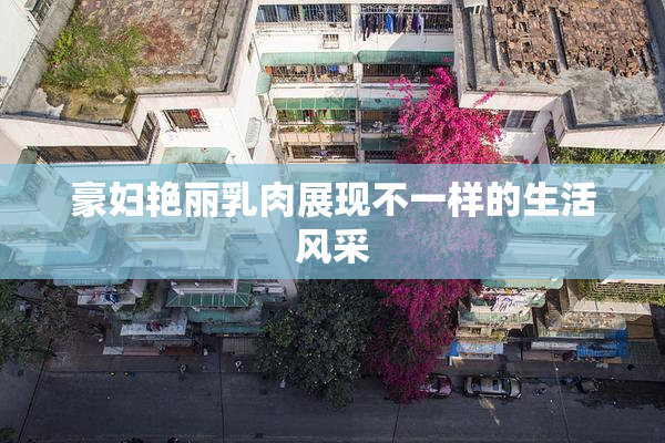 豪妇艳丽乳肉展现不一样的生活风采