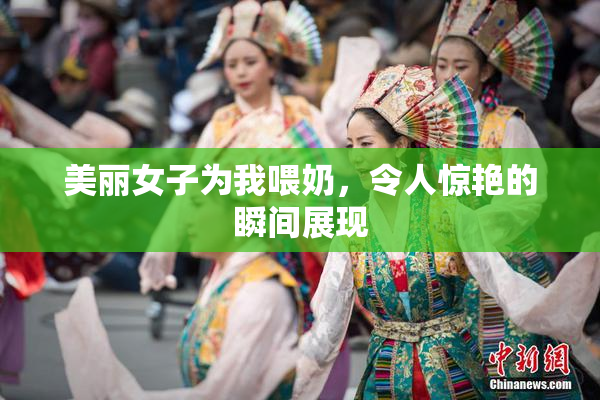 美丽女子为我喂奶，令人惊艳的瞬间展现