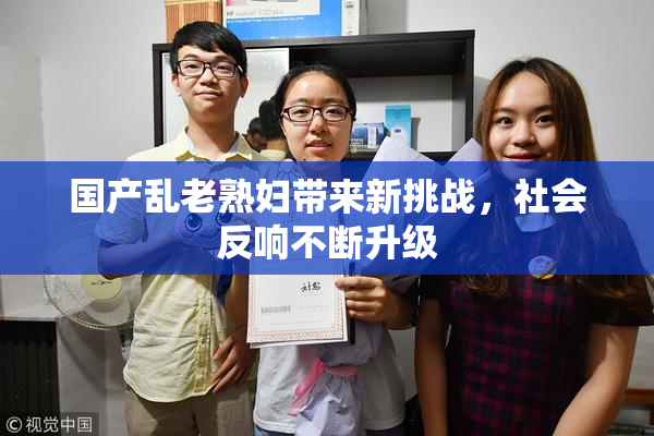 国产乱老熟妇带来新挑战，社会反响不断升级