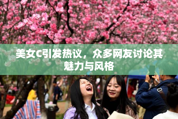 美女C引发热议，众多网友讨论其魅力与风格