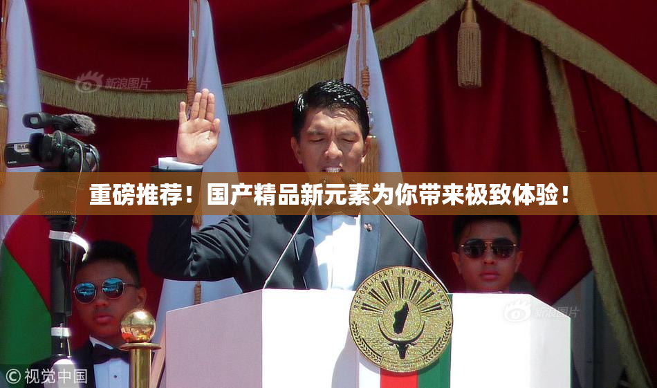 重磅推荐！国产精品新元素为你带来极致体验！