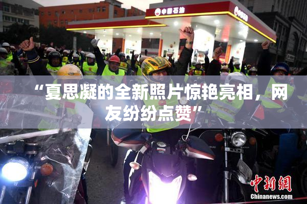 “夏思凝的全新照片惊艳亮相，网友纷纷点赞”