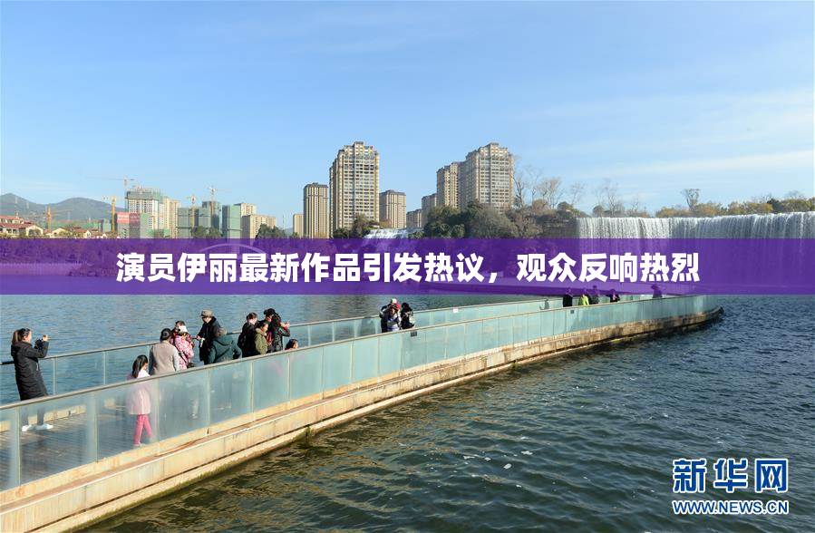 演员伊丽最新作品引发热议，观众反响热烈