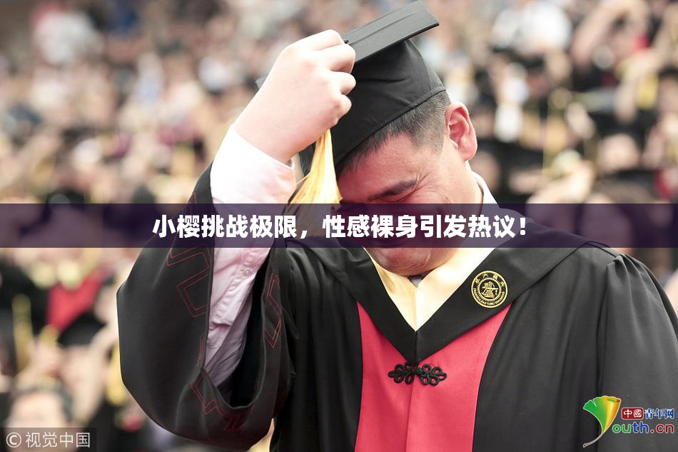 小樱挑战极限，性感裸身引发热议！