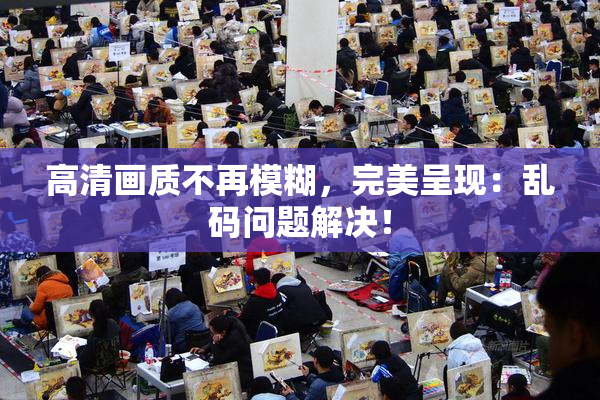 高清画质不再模糊，完美呈现：乱码问题解决！