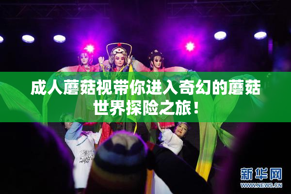 成人蘑菇视带你进入奇幻的蘑菇世界探险之旅！