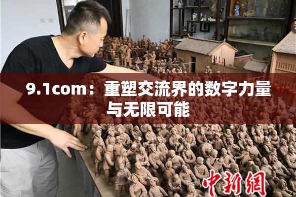 9.1com：重塑交流界的数字力量与无限可能