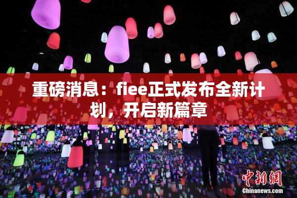重磅消息：fiee正式发布全新计划，开启新篇章