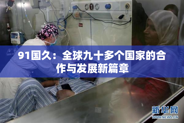 91国久：全球九十多个国家的合作与发展新篇章