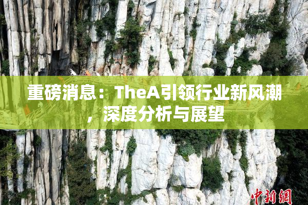 重磅消息：TheA引领行业新风潮，深度分析与展望