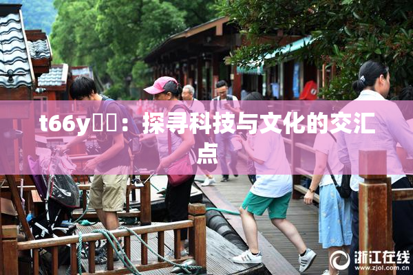 t66y逹葢：探寻科技与文化的交汇点