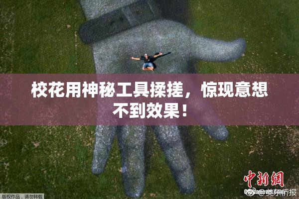 校花用神秘工具揉搓，惊现意想不到效果！