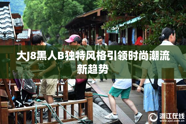 大J8黑人B独特风格引领时尚潮流新趋势