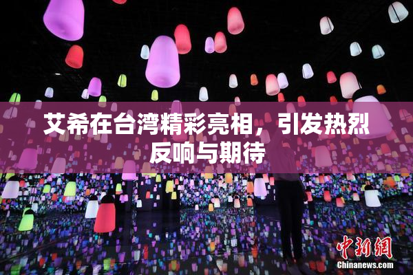 艾希在台湾精彩亮相，引发热烈反响与期待