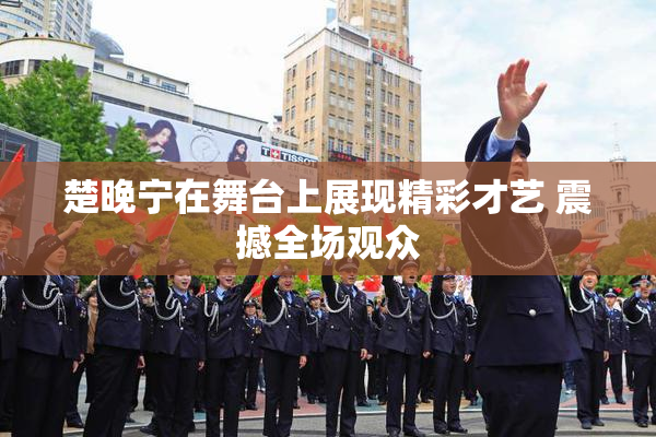 楚晚宁在舞台上展现精彩才艺 震撼全场观众
