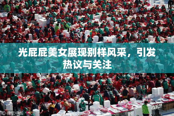 光屁屁美女展现别样风采，引发热议与关注