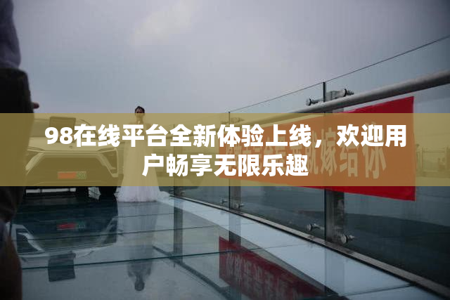 98在线平台全新体验上线，欢迎用户畅享无限乐趣