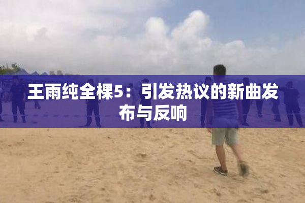王雨纯全棵5：引发热议的新曲发布与反响