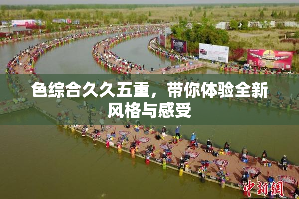 色综合久久五重，带你体验全新风格与感受