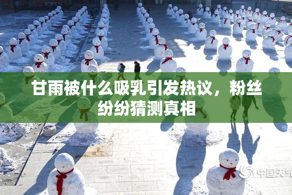 甘雨被什么吸乳引发热议，粉丝纷纷猜测真相