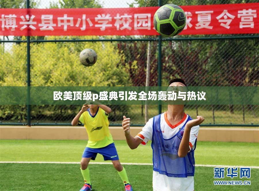 欧美顶级p盛典引发全场轰动与热议