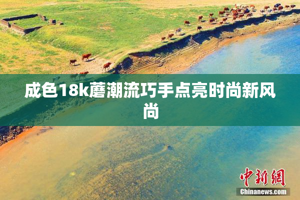 成色18k蘑潮流巧手点亮时尚新风尚