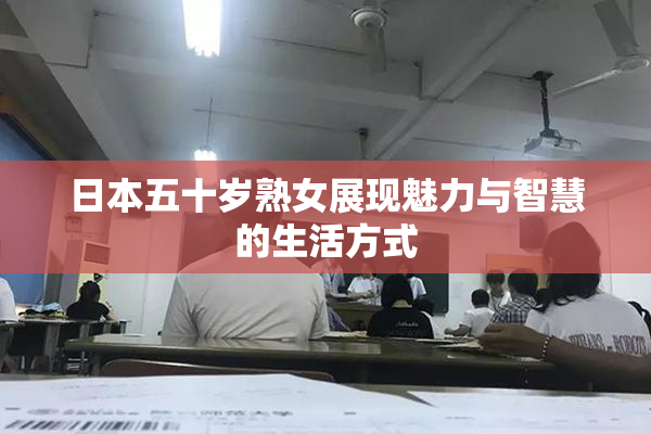 日本五十岁熟女展现魅力与智慧的生活方式