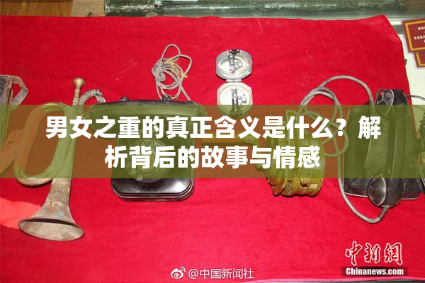 男女之重的真正含义是什么？解析背后的故事与情感