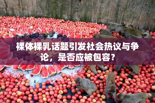 裸体裸乳话题引发社会热议与争论，是否应被包容？