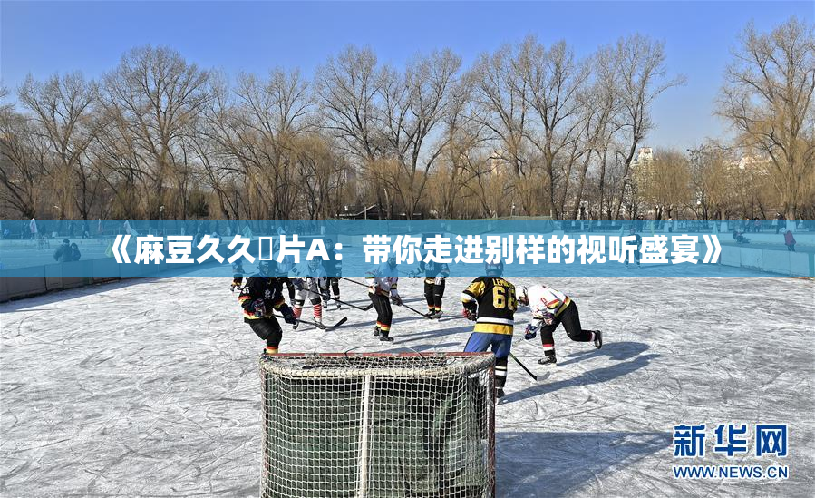《麻豆久久婬片A：带你走进别样的视听盛宴》