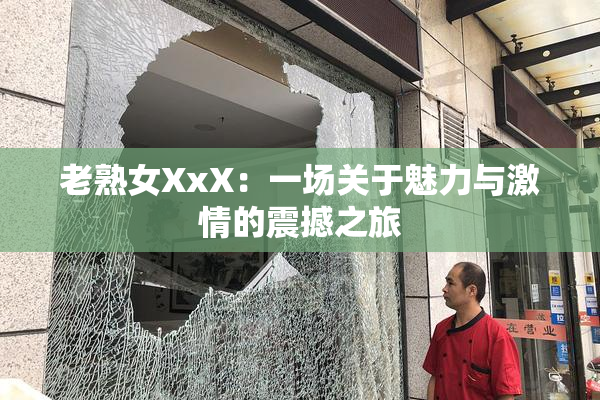 老熟女XxX：一场关于魅力与激情的震撼之旅