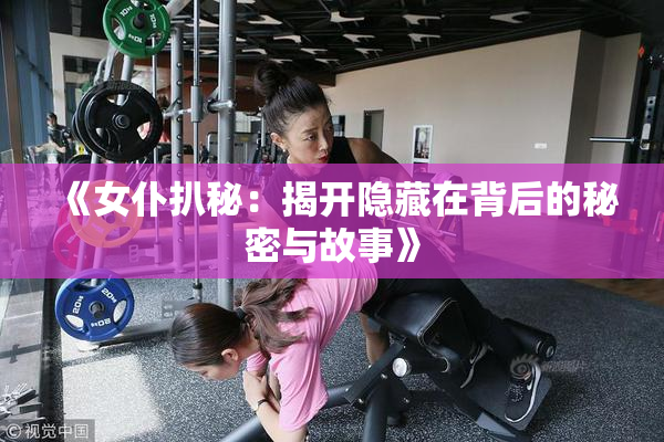 《女仆扒秘：揭开隐藏在背后的秘密与故事》