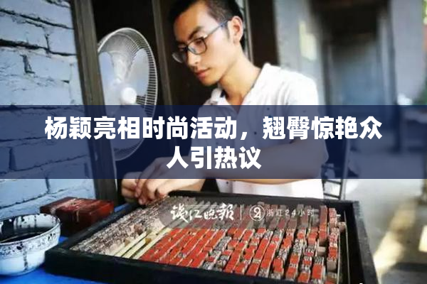 杨颖亮相时尚活动，翘臀惊艳众人引热议