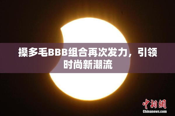 搡多毛BBB组合再次发力，引领时尚新潮流