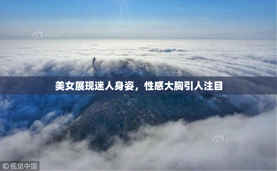 美女展现迷人身姿，性感大胸引人注目