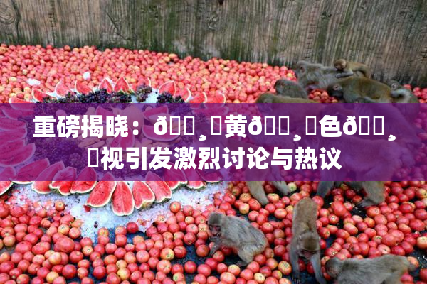 重磅揭晓：🌸‌黄🌸‌色🌸‌视引发激烈讨论与热议