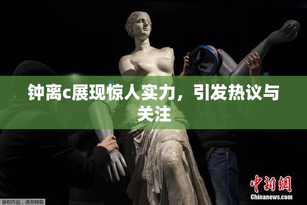 钟离c展现惊人实力，引发热议与关注