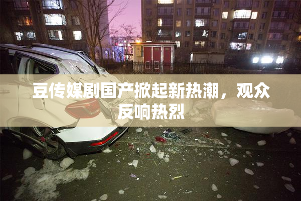 豆传媒剧国产掀起新热潮，观众反响热烈
