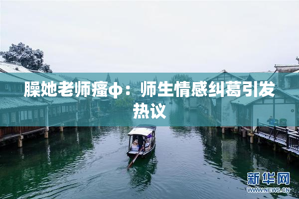 臊她老师瘙φ：师生情感纠葛引发热议